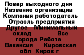 Повар выходного дня › Название организации ­ Компания-работодатель › Отрасль предприятия ­ Другое › Минимальный оклад ­ 10 000 - Все города Работа » Вакансии   . Кировская обл.,Киров г.